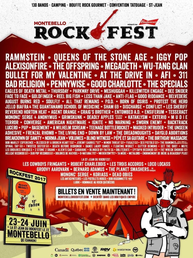 ROCKFEST RAMMSTEIN QUEENS OF THE STONE AGE IGGY POP ALEXISONFIRE THE OFFSPRING MEGADETH WU-TANG CLAN BULLET FOR MY VALENTINE AT THE DRIVE-IN AFI 311 BAD RELIGION PENNYWISE GOOD CHARLOTTE THE SPECIALS EAGLES OF DEATH METAL THURSDAY PARKWAY DRIVE MESHUGGAH KILLSWITCH ENGAGE DEE SNIDER FACE TO FACE GOLDFINGER REEL BIG FISH LESS THAN JAKE ANTI-FLAG GOOD RIDDANCE BELVEDERE AUGUST BURNS RED SOULFLY ALL THAT REMAINS P.O.D. BORN OF OSIRIS PROTEST THE HERO JELLO BIAFRA AND THE GUANTANAMO SCHOOL OF MEDICINE SHAM 69 DISCHARGE CONFLICT LES SHERIFF REVEREND HORTON HEAT AGENT ORANGE CRAIG’S BROTHER ENTOMBED A.D. ENSIFERUM TESSERACT TERROR CONVERGE AMERICAN NIGHTMARE NO WARNING SWORN ENEMY BACKTRACK LUCERO PUP BASEMENT A WILHELM SCREAM TEENAGE BOTTLEROCKET MASKED INTRUDER THE UNSEEN ADHESIVE FRENZAL RHOMB THE LIVING END DOWN BY LAW THE DREADNOUGHTS DAYGLO ABORTIONS BREAKDOWN OF SANITY NORMA JEAN VOLUMES BLIND WITNESS PÉPÉ ET SA GUITARE THE BIRTHDAY MASSACRE LES COWBOYS FRINGANTS ROBERT CHARLEBOIS LES TROIS ACCORDS LOCO LOCASS GROOVY ARDVAARK BERNARD ADAMUS THE PLANET SMASHERS MONONC’ SERGE KORIASS DEAD OBIES LES ANTIPODEURS LES PISTOLEROS RIES BOB BISSONNETTE & LES BISSONNETTE