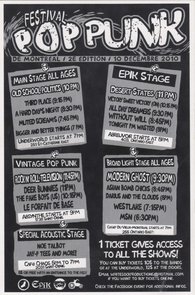 OLD SCHOOL POLITICS THIRD PLACE A HARD DAY’S NIGHT MUTED SCREAMS BIGGER AND BETTER THINGS DESERT STATES VICTORY SWEET VICTORY ALL DAY DREAMERS WITHOUT WILL TONIGHT I’M WASTED  VINTAGE POP PUNK ROCK’N ROLL TELEVISION DEER BUNNIES THE FAKE BOYS (US) LE FORFAIT DE BASE  BROAD LIGHT STAGE ALL AGES MODERN GHOST ASIAN BOMB CHICKS DARIUS AND THE CLOUDS WESTLAKE MSN  NOE TALBOT JAY-P TEES
