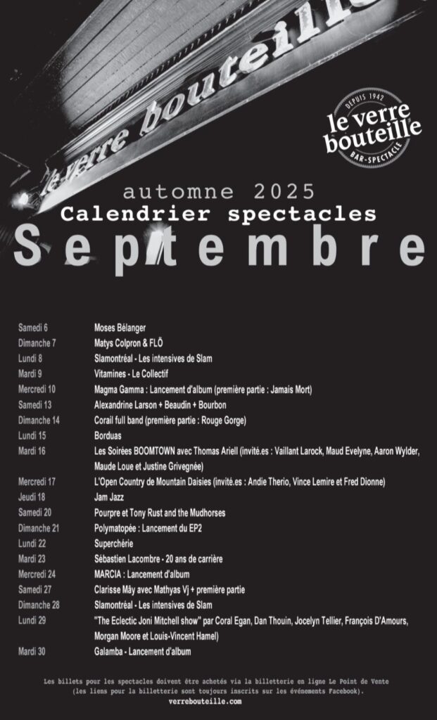 VERRE BOUTEILLE SEPTEMBRE 2025 MOSES BÉLANGER MATYS COLPRON & FLÖ SLAMONTREAL – LES INTENSIVES DE SLAM VITAMINES — LE COLLECTIF MAGMA GAMMA JAMAIS MORT ALEXANDRINE LARSON + BEAUDIN + BOURBON CORAIL FULL BAND ROUGE GORGE BORDUAS LES SOIRÉES BOOMTOWN AVEC THOMAS ARIELL VAILLANT LAROCK MAUD EVELYNE AARON WYLDER MAUDE LOUE JUSTINE GRIVENÉE L’OPEN COUNTRY DE MOUNTAIN DAISIES ANDIE THERIO VINCE LEMIRE FRED DIONNE JAM JAZZ POURPRE ET TONY RUST AND THE MUDHORSES POLYMATOPÉE SUPERCHÉRIE SÉBASTIEN LACOMBRE MARCIA CLARISSE MAY MATHYAS VJ MORGAN MOORE & LOUIS-VINCENT HAMEL GALAMBA