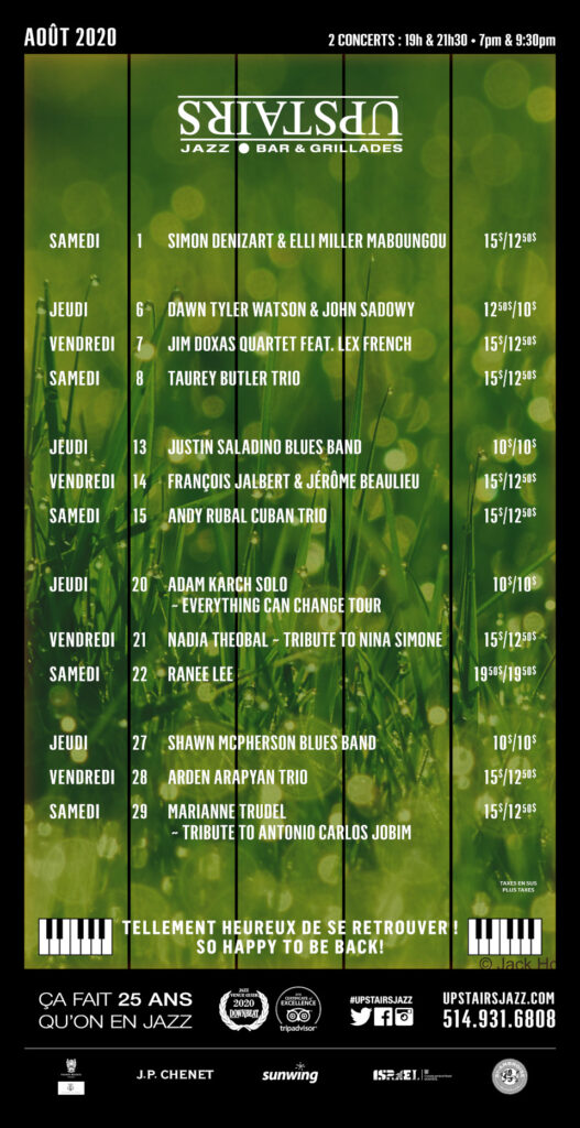 SIMON DENIZART & ELLI MILLER MABOUNGOU DAWN TYLER WATSON & JOHN SADOWY JIM DOXAS QUARTET FEAT. LEX FRENCH TAUREY BUTLER TRIO JUSTIN SALADINO BLUES BAND FRANÇOIS JALBERT & JÉRÔME BEAULIEU ANDY RUBAL CUBAN TRIO ADAM KARCH SOLO – EVERYTHING CAN CHANGE TOUR NADIA THEOBAL – TRIBUTE TO NINA SIMONE RANEE LEE SHAWN MCPHERSON BLUES BAND ARDEN ARAPYAN TRIO MARIANNE TRUDEL – TRIBUTE TO ANTONIO CARLOS JOBIM UPSTAIRS AOÛT 2020