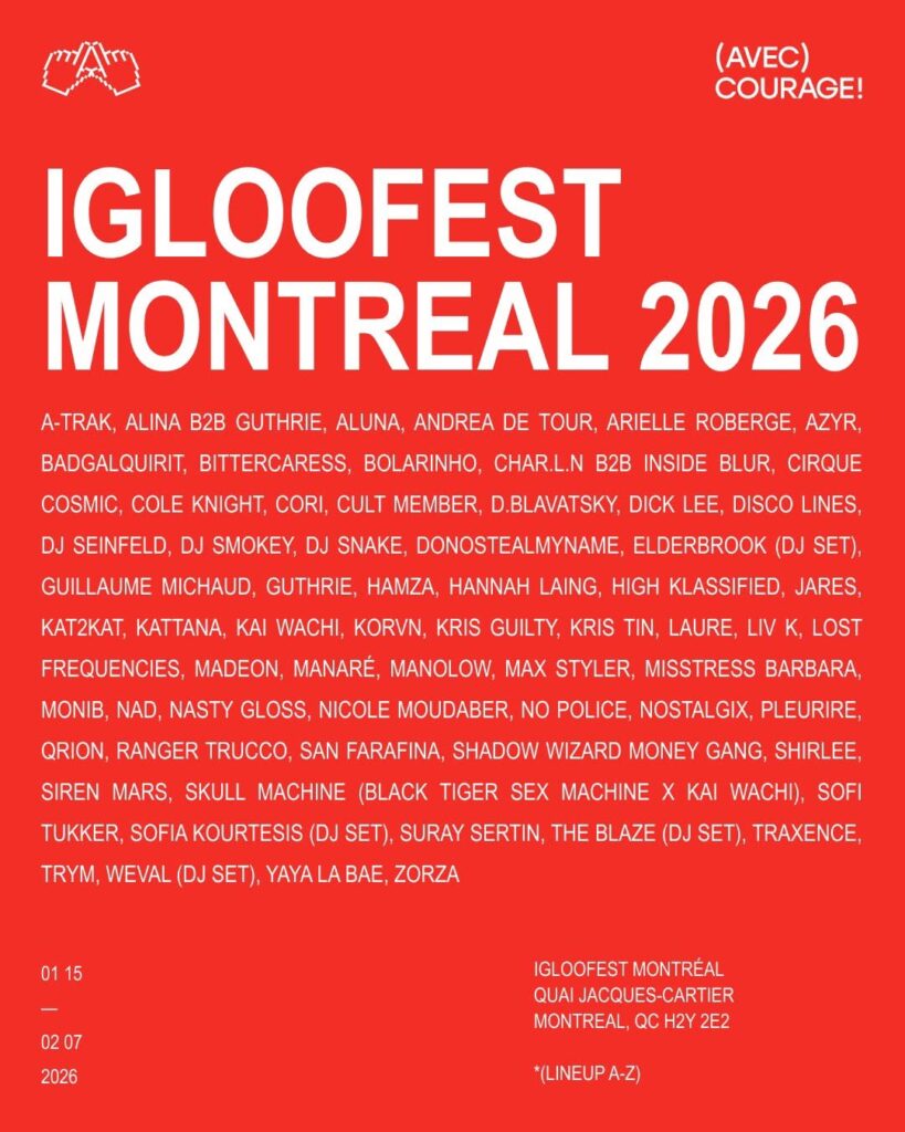 IGLOOFEST 2026 A-TRAK ALINA B2B GUTHRIE ALUNA ANDREA DE TOUR ARIELLE ROBERGE AZYR BADGALQUIRIT BITTERCARESS BOLARINHO CHAR.L.N B2B INSIDE BLUR CIRQUE COSMIC COLE KNIGHT CORI CULT MEMBER D.BLAVATSKY DICK LEE DISCO LINES DJ SEINFELD DJ SMOKEY DJ SNAKE DONOSTEALMYNAME ELDERBROOK (DJ SET) GUILLAUME MICHAUD GUTHRIE HAMZA HANNAH LAING HIGH KLASSIFIED JARES KATZKAT KATTANA KAI WACHI KORVN KRIS GUILTY KRIS TIN LAURE LIV K LOST FREQUENCIES MADEON MANARÉ MANOLOW MAX STYLER MISSTRESS BARBARA MONIB NAD NASTY GLOSS NICOLE MOUDABER NO POLICE NOSTALGIX PLEURIRE QRION RANGER TRUCCO SAN FARAFINA SHADOW WIZARD MONEY GANG SHIRLEE SIREN MARS SKULL MACHINE (BLACK TIGER SEX MACHINE X KAI WACHI) SOFI TUKKER SOFIA KOURTESIS (DJ SET) SURAY SERTIN THE BLAZE (DJ SET) TRAXENCE TRYM WEVAL (DJ SET) YAYA LA BAE ZORZA
