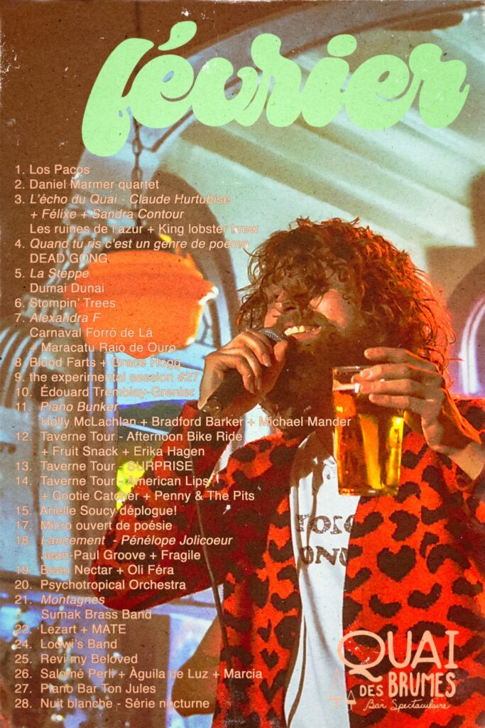 LOS PACOS DANIEL MARMER QUARTET L’ÉCHO DU QUAI CLAUDE HURTUBISE FÉLIXE SANDRA CONTOUR LES RUINES DE L’AZUR KING LOBSTER KREW QUAND TU RIS C’EST UN GENRE DE POÈME DEAD GONG LA STEPPE DUMAI DUNAI STOMPIN’ TREES ALEXANDRA F CARNAVAL FORRÓ DE LÁ MARACATU RAIO DE OURO BLOOD FARTS GRACE HOGG THE EXPERIMENTAL SESSION ÉDOUARD TREMBLAY-GRENIER PIANO BUNKER HOLLY MCLACHLAN BRADFORD BARKER MICHAEL MANDER TAVERNE TOUR FRUIT SNACK ERIKA HAGEN SURPRISE AMERICAN LIPS COOTIE CATCHER PENNY & THE PITS ARIELLE SOUCY MICRO OUVERT DE POÉSIE PÉNÉLOPE JOLICOEUR JEAN-PAUL GROOVE FRAGILE BEAU NECTAR OLI FÉRA PSYCHOTROPICAL ORCHESTRA MONTAGNES SUMAK BRASS BAND LEZART MATE LOOWI’S BAND REVI MY BELOVED SALOMÉ PERLI ÁGUILA DE LUZ MARCIA PIANO BAR TON JULES NUIT BLANCHE – SÉRIE NOCTURNE QUAI DES BRUMES 2026