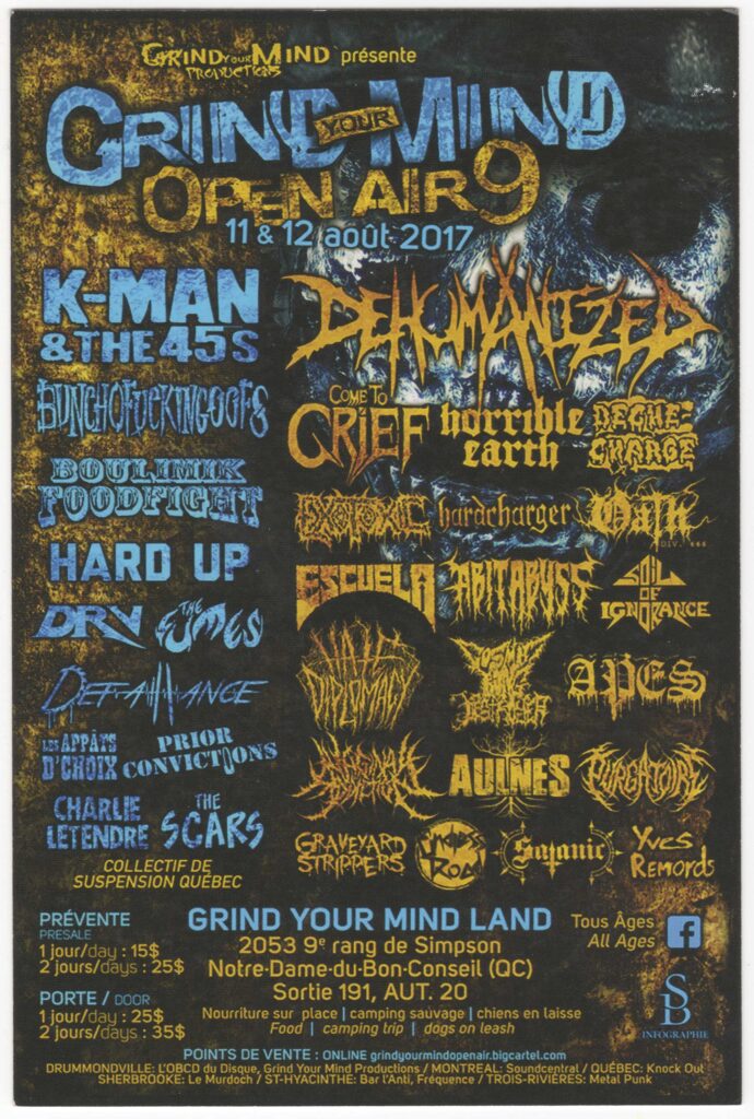 K-MAN & THE 45S  DEHUMANIZED  BUNCHOFUCKINGOOFS  COME TO GRIEF  HORRIBLE EARTH  PÉGAS CHARGE  BOULIMIK FOODFIGHT  HARD UP  THE DRY HEAVES  DEFIANCE  LES APPÂTS D&rsquo;CHOIX  PRIOR CONVICTIONS  CHARLIE LETENDRE  THE SCARS  EXOTOXIC  HARDCHARGER  OATH  ESCUELA GRIND  ABITABYSS  SOIL OF IGNORANCE  VIOLENT DIPLOMACY  COSMIC DESTROYER  APES  INTERNAL ROT  AULNES  PURGATOIRE  GRAVEYARD STRIPPERS  R.O.A.D.  SATANIC  YVES REMORDS