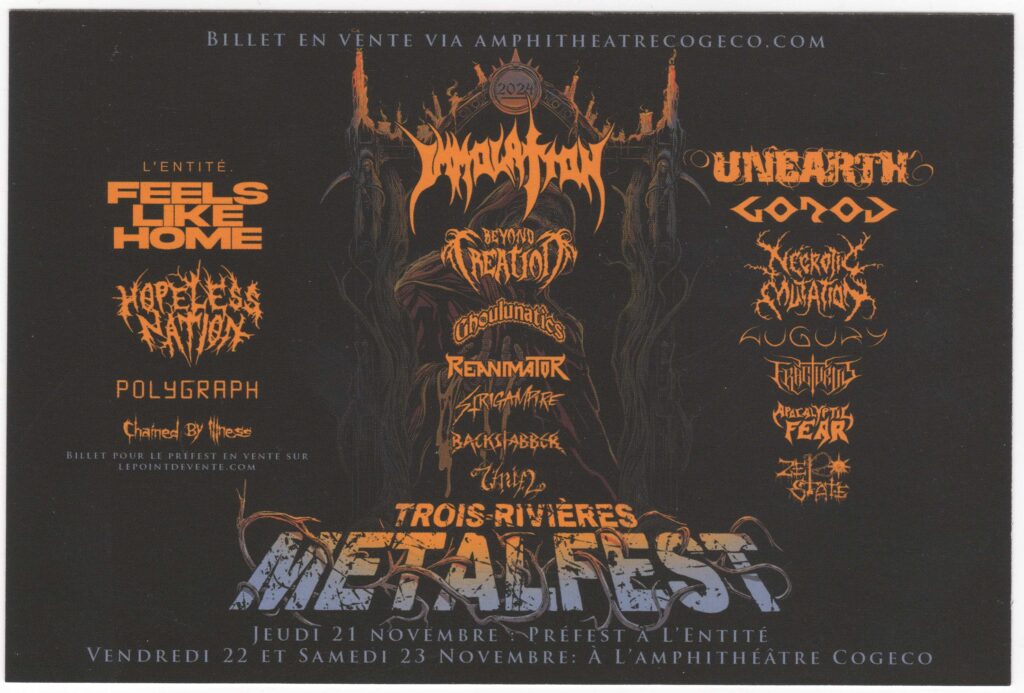 FEELS LIKE HOME  HOPELESS NATION  POLYGRAPH  CHAINED BY ILLNESS  IMMOLATION  UNEARTH  GOROD  BEYOND CREATION  GHOULUNATICS  NECROTIC MUTATION  AUGURY  REANIMATOR  STRIGAMPIRE  FRACTURUS  APOCALYPTIC FEAR  BACKSTABBER  UNIPHI  ZETA STATE