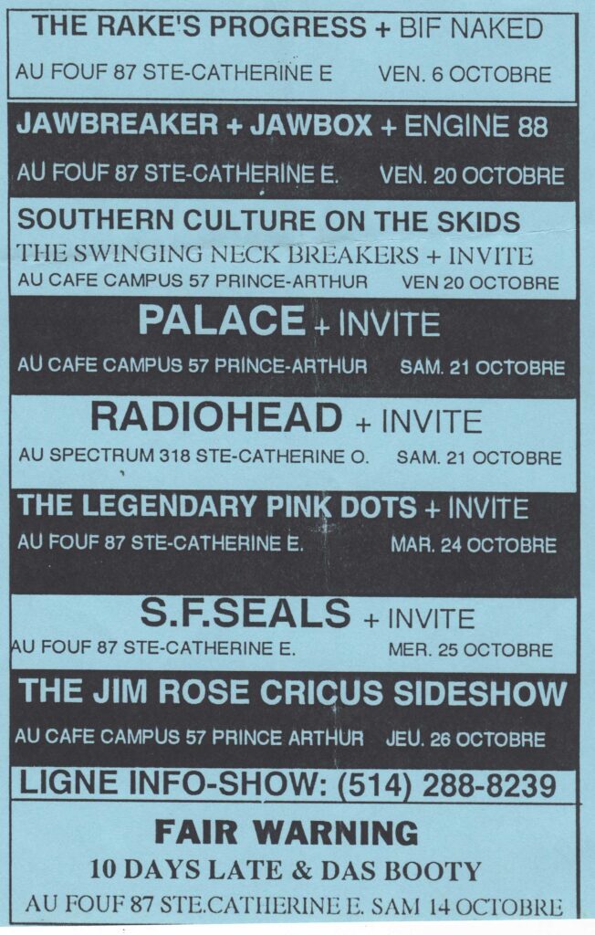 THE RAKE&rsquo;S PROGRESS  BIF NAKED  JAWBREAKER  JAWBOX  ENGINE 88  SOUTHERN CULTURE ON THE SKIDS  THE SWINGING NECK BREAKERS  PALACE  RADIOHEAD  THE LEGENDARY PINK DOTS  S.F. SEALS  THE JIM ROSE CIRCUS SIDESHOW  FAIR WARNING  10 DAYS LATE  DAS BOOTY