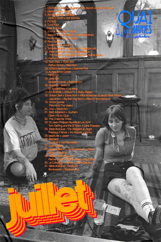 CADMIUM PONCH BUELLER THE BANDIT QUEEN OF SORROWS GLEBA MOON REAPER SÉRIE BUSQUAI CANETTE VIDEO VAMP ASK OPHELIA FERMÉ TUNE POOL FEEL BUMED ALMIRI DOMAĆI TRUBAČI ISABELLA AND THE SPROUTS SILVER SARDINES HONKY TONK COUNTRY DANCE RICO RAMBO QUEEN KONG KALLISTO TEMPÊTE SOLAIRE DALTONISTS RIPPIEGANGER SÉRIE BUSQUAI JOSHUA MARC SÉGUIN THE NARCOTIX NAPOLÉON BONIFRÈ SARAH ROSSY RAMON CHICHARRON NICO MATU RYAN BRIO REFLUX GLOBAL NAPOLÉON JOSA’S ATMOSPHERE SALOMÉ PERLI AURELIA ANNE COHEN NESLES JANE MEI SEXTETO ERRANTE RADIOTANGO BUSQUAI BOSQUET 50 APPALACHES LAURELOU STJEAN68 GINJAFÜ RUBY SLIPPER GRACE CLARK ELENA RUTH ALICE ACKERMAN JACOB RIVER MILNES JAGUARDINI BIG BAD JUG BAND ALLISON’S WONDERBAND SIMON LAROSE PETUNIA & THE VIPERS DOSI MARIA KIM SETH ANDERSON GUILHEM OPEN MIC DU QUAI THE ONES WE KNOW DJ JEAN-PHILIPPE PAYETTE LOÏC APRIL TOM OEFFLING AND THE B-TEAM LAKE ROSSEAU SÉRIE BUSQUAI THE STAGGERS & JAGGS PRECIOUS FRIENDS NO MUZZLE WORKS BÉATITUDE LEZART BARNABÉ LA PIOLA LES MANIVELLES JULIET GARRETT JESSE ECKERLIN HARRIS NEWMAN OLSON AJÉAIR PIC-BOIS GRAINNE KITCHEN PARTY RACHEL DARA & THE FREAKOIDS HIGH RISE LE COLORIAGE HONEY JAUNE BANANE SÉRIE BUSQUAI FARDOCHE BONEWAVES BABALOONEYS QUAI DES BRUMES