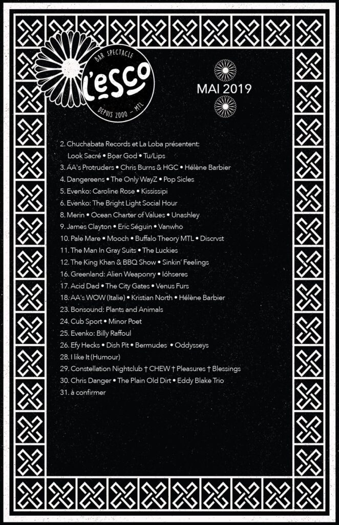 LOOK SACRÉ BOAR GOD TU/LIPS PROTRUDERS CHRIS BURNS & HGC HÉLÈNE BARBIER DANGEREENS THE ONLY WAYZ POP SICLES CAROLINE ROSE KISSISSIPI THE BRIGHT LIGHT SOCIAL HOUR MERIN OCEAN CHARTER OF VALUES UNASHLEY JAMES CLAYTON ERIC SÉGUIN VANWHO PALE MARE MOOCH BUFFALO THEORY MTL DISCRVST THE MAN IN GRAY SUITS THE LUCKIES THE KING KHAN & BBQ SHOW SINKIN’ FEELINGS ALIEN WEAPONRY IÓHSERES ACID DAD THE CITY GATES VENUS FURS WOW KRISTIAN NORTH PLANTS AND ANIMALS CUB SPORT MINOR POET BILLY RAFFOUL EFY HECKS DISH PIT BERMUDES ODDYSSEYS CHEW PLEASURES BLESSINGS CHRIS DANGER THE PLAIN OLD DIRT EDDY BLAKE TRIO ESCOGRIFFE