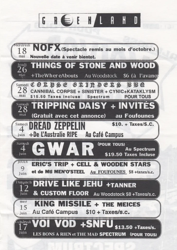 NOFX THINGS OF STONE AND WOOD THE WHEREABOUTS CANNIBAL CORPSE SINISTER CYNIC KATAKLYSM TRIPPING DAISY DREAD ZEPPELIN RIPE GWAR ERIC’S TRIP CELL WOODEN STARS MEN O’STEEL DRIVE LIKE JEHU TANNER CUSTOM FLOOR KING MISSILE THE MEICES VOI VOD SNFU LES BONS À RIEN THE MAD
